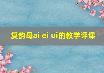 复韵母ai ei ui的教学评课